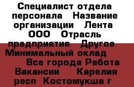 Специалист отдела персонала › Название организации ­ Лента, ООО › Отрасль предприятия ­ Другое › Минимальный оклад ­ 20 900 - Все города Работа » Вакансии   . Карелия респ.,Костомукша г.